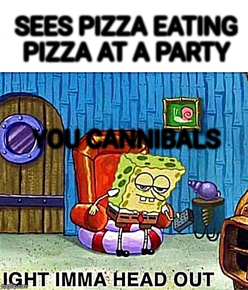 SEES PIZZA EATING PIZZA AT A PARTY YOU CANNIBALS | image tagged in memes,spongebob ight imma head out | made w/ Imgflip meme maker
