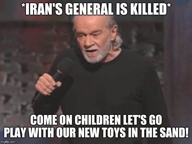 Toys in the sand | *IRAN'S GENERAL IS KILLED*; COME ON CHILDREN LET'S GO PLAY WITH OUR NEW TOYS IN THE SAND! | image tagged in george carlin,iran | made w/ Imgflip meme maker
