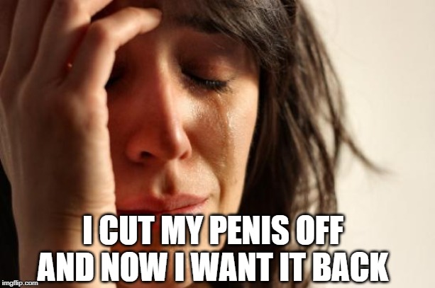 First World Problems Meme | I CUT MY P**IS OFF AND NOW I WANT IT BACK | image tagged in memes,first world problems | made w/ Imgflip meme maker