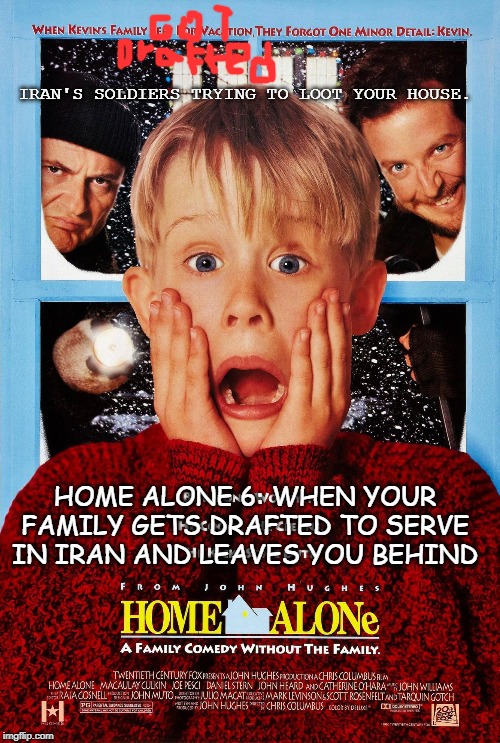Home Alone 6: Lost in WW3 | IRAN'S SOLDIERS TRYING TO LOOT YOUR HOUSE. HOME ALONE 6: WHEN YOUR FAMILY GETS DRAFTED TO SERVE IN IRAN AND LEAVES YOU BEHIND | image tagged in draft,home alone,ww3,donald trump,political meme,us army | made w/ Imgflip meme maker