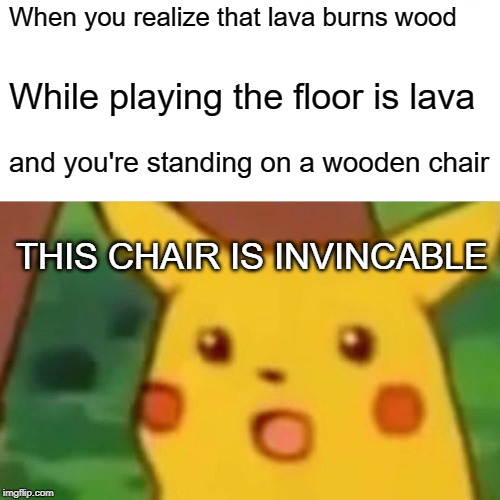 Surprised Pikachu | When you realize that lava burns wood; While playing the floor is lava; and you're standing on a wooden chair; THIS CHAIR IS INVINCABLE | image tagged in memes,surprised pikachu | made w/ Imgflip meme maker
