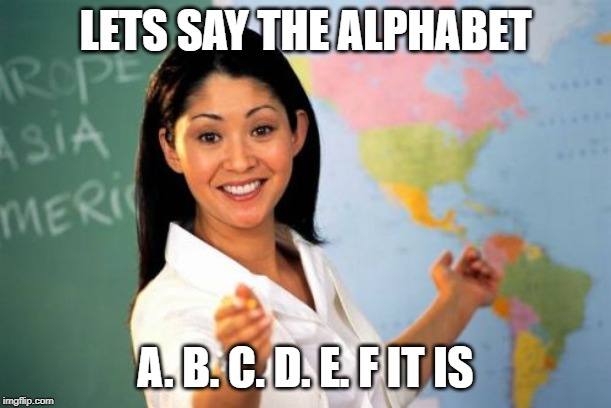 Unhelpful High School Teacher | LETS SAY THE ALPHABET; A. B. C. D. E. F IT IS | image tagged in memes,unhelpful high school teacher,alphabet,bad grades | made w/ Imgflip meme maker