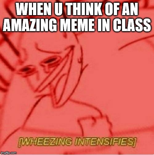 Wheeze | WHEN U THINK OF AN AMAZING MEME IN CLASS | image tagged in wheeze | made w/ Imgflip meme maker