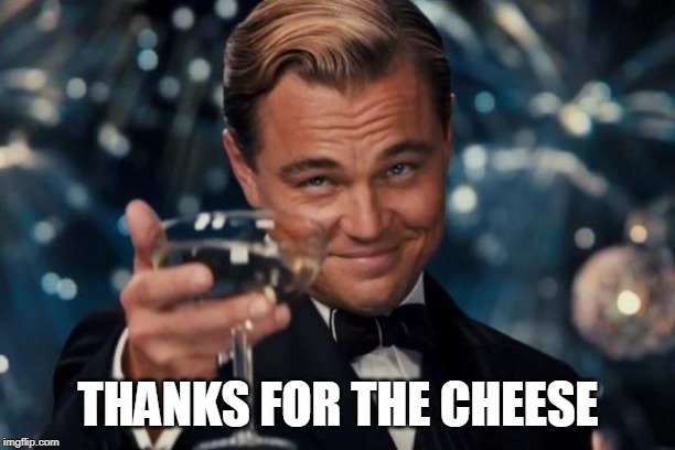 Leonardo Dicaprio Cheers Meme | THANKS FOR THE CHEESE | image tagged in memes,leonardo dicaprio cheers | made w/ Imgflip meme maker