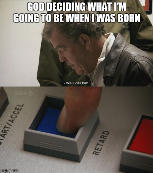 Top Gear | GOD DECIDING WHAT I'M GOING TO BE WHEN I WAS BORN | image tagged in top gear | made w/ Imgflip meme maker