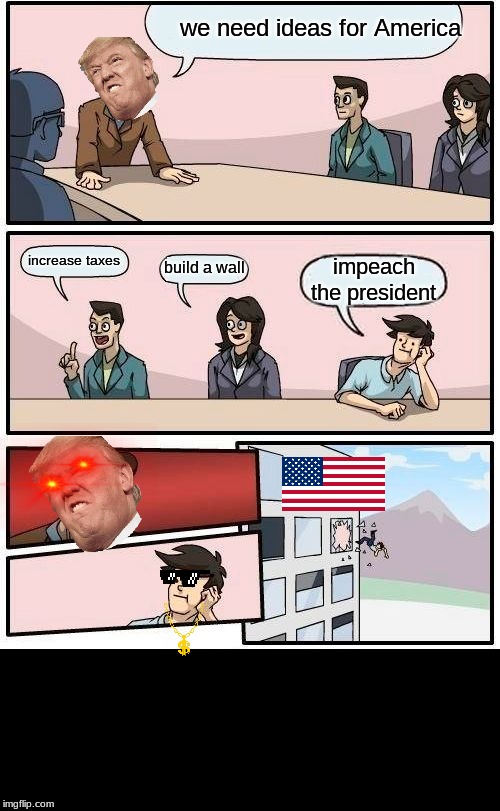 Boardroom Meeting Suggestion | we need ideas for America; increase taxes; build a wall; impeach the president | image tagged in memes,boardroom meeting suggestion | made w/ Imgflip meme maker