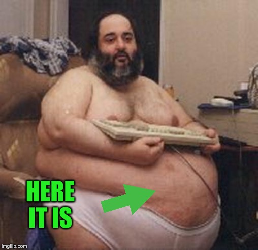 confident fat guy | HERE IT IS | image tagged in confident fat guy | made w/ Imgflip meme maker