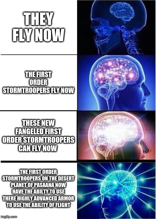 Expanding Brain | THEY FLY NOW; THE FIRST ORDER STORMTROOPERS FLY NOW; THESE NEW FANGELED FIRST ORDER STORMTROOPERS CAN FLY NOW; THE FIRST ORDER STORMTROOPERS ON THE DESERT PLANET OF PASAANA NOW HAVE THE ABILTY TO USE THERE HIGHLY ADVANCED ARMOR TO USE THE ABILITY OF FLIGHT | image tagged in memes,expanding brain | made w/ Imgflip meme maker