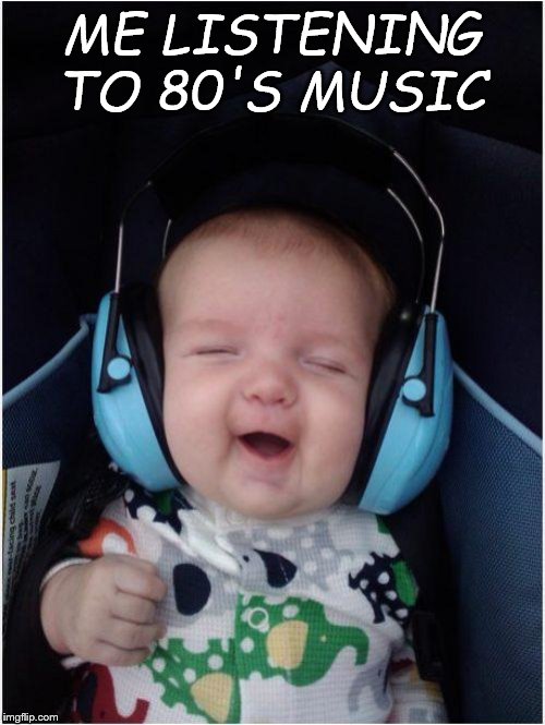 Jammin Baby Meme | ME LISTENING TO 80'S MUSIC | image tagged in memes,jammin baby | made w/ Imgflip meme maker