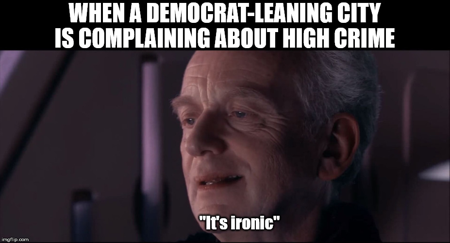 Palpatine Ironic  | WHEN A DEMOCRAT-LEANING CITY IS COMPLAINING ABOUT HIGH CRIME; "It's ironic" | image tagged in palpatine ironic | made w/ Imgflip meme maker