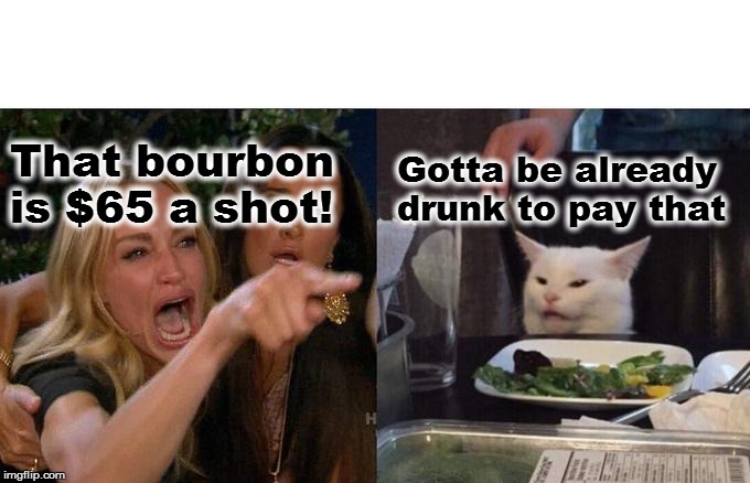 Woman Yelling At Cat | That bourbon is $65 a shot! Gotta be already drunk to pay that | image tagged in memes,woman yelling at cat | made w/ Imgflip meme maker