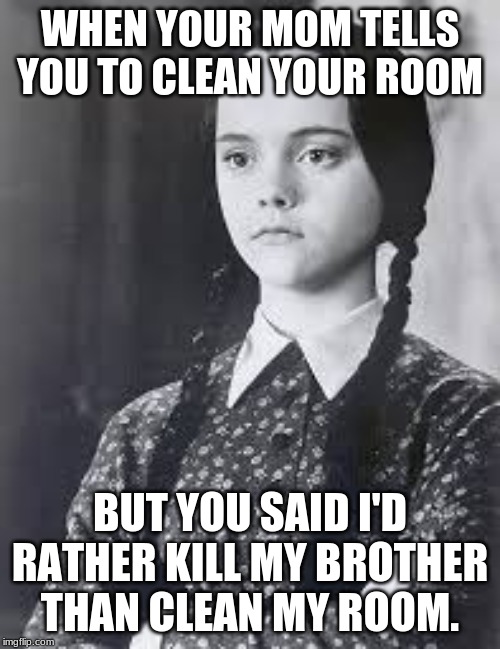 Wednesday Addams | WHEN YOUR MOM TELLS YOU TO CLEAN YOUR ROOM; BUT YOU SAID I'D RATHER KILL MY BROTHER THAN CLEAN MY ROOM. | image tagged in wednesday addams | made w/ Imgflip meme maker