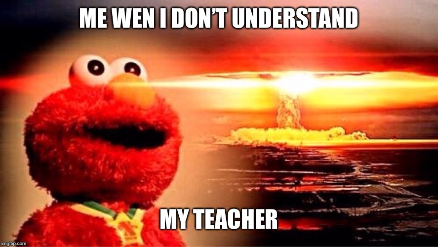 elmo nuclear explosion | ME WEN I DON’T UNDERSTAND; MY TEACHER | image tagged in elmo nuclear explosion | made w/ Imgflip meme maker