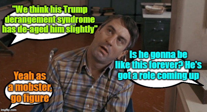Bob's TDS | "We think his Trump derangement syndrome has de-aged him slightly"; Is he gonna be like this forever? He's got a role coming up; Yeah as a mobster, go figure | image tagged in robert de niro,maga,trump 2020,scumbag hollywood | made w/ Imgflip meme maker