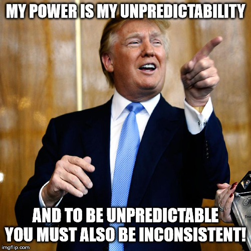 Donal Trump Birthday | MY POWER IS MY UNPREDICTABILITY AND TO BE UNPREDICTABLE YOU MUST ALSO BE INCONSISTENT! | image tagged in donal trump birthday | made w/ Imgflip meme maker