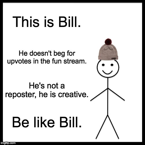 Be Like Bill | This is Bill. He doesn't beg for upvotes in the fun stream. He's not a reposter, he is creative. Be like Bill. | image tagged in memes,be like bill | made w/ Imgflip meme maker