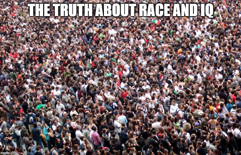 psych-01-00009-v3 (1).pdf 

journals.plos.org/plosbiology/article/file?id=10.1371/journal.pbio.1001071&type=printable | THE TRUTH ABOUT RACE AND IQ | image tagged in crowd of people | made w/ Imgflip meme maker