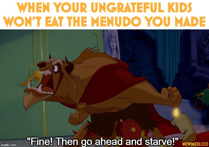 Go Ahead And Starve | WHEN YOUR UNGRATEFUL KIDS WON'T EAT THE MENUDO YOU MADE; "Fine! Then go ahead and starve!"; NEWMEXI.CO | image tagged in go ahead and starve | made w/ Imgflip meme maker