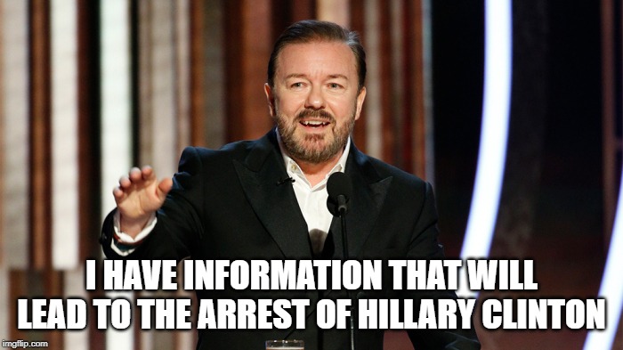 Ricky Gervais | I HAVE INFORMATION THAT WILL LEAD TO THE ARREST OF HILLARY CLINTON | image tagged in ricky gervais | made w/ Imgflip meme maker