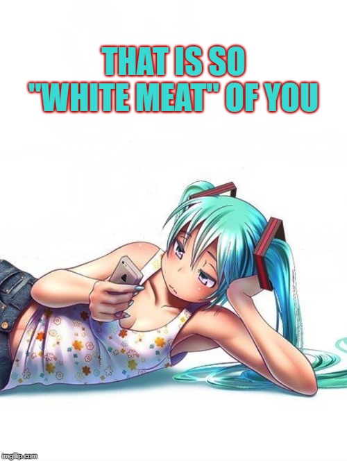 So "White Meat" of you | THAT IS SO "WHITE MEAT" OF YOU | image tagged in boring,anime,vocaloid,plain,hatsune miku | made w/ Imgflip meme maker