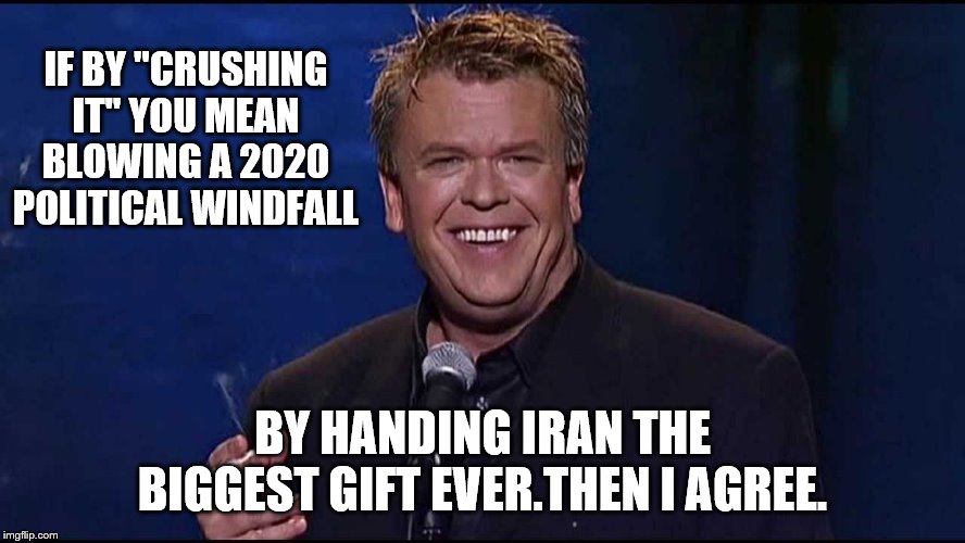Ron White | IF BY "CRUSHING IT" YOU MEAN BLOWING A 2020 POLITICAL WINDFALL BY HANDING IRAN THE BIGGEST GIFT EVER.THEN I AGREE. | image tagged in ron white | made w/ Imgflip meme maker