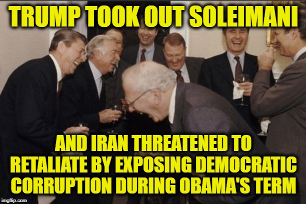 Laughing Men In Suits | TRUMP TOOK OUT SOLEIMANI; AND IRAN THREATENED TO RETALIATE BY EXPOSING DEMOCRATIC CORRUPTION DURING OBAMA'S TERM | image tagged in memes,laughing men in suits | made w/ Imgflip meme maker