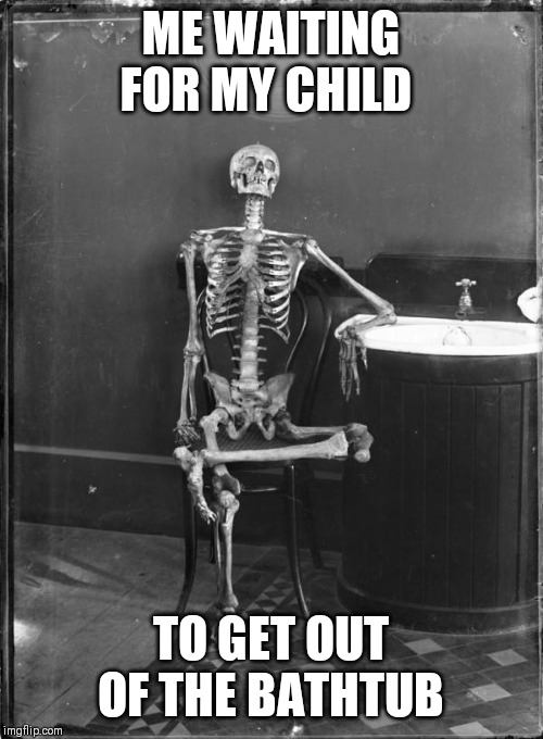 Skeleton in chair | ME WAITING FOR MY CHILD; TO GET OUT OF THE BATHTUB | image tagged in skeleton in chair | made w/ Imgflip meme maker