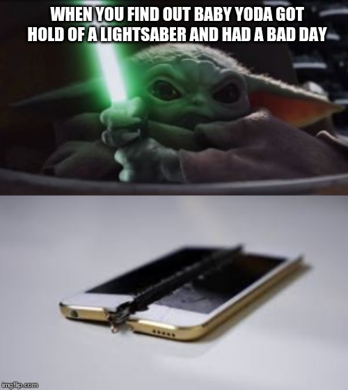 Baby Yoda having a bad day | WHEN YOU FIND OUT BABY YODA GOT HOLD OF A LIGHTSABER AND HAD A BAD DAY | image tagged in with some one elses phone | made w/ Imgflip meme maker