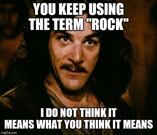 Inigo Montoya Meme | YOU KEEP USING THE TERM "ROCK"; I DO NOT THINK IT MEANS WHAT YOU THINK IT MEANS | image tagged in memes,inigo montoya,AdviceAnimals | made w/ Imgflip meme maker