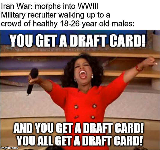 Oprah You Get A Meme | Iran War: morphs into WWIII
Military recruiter walking up to a crowd of healthy 18-26 year old males:; YOU GET A DRAFT CARD! AND YOU GET A DRAFT CARD! 
YOU ALL GET A DRAFT CARD! | image tagged in memes,oprah you get a | made w/ Imgflip meme maker