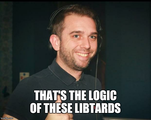 yep, good one mate | THAT'S THE LOGIC OF THESE LIBTARDS | image tagged in yep good one mate | made w/ Imgflip meme maker
