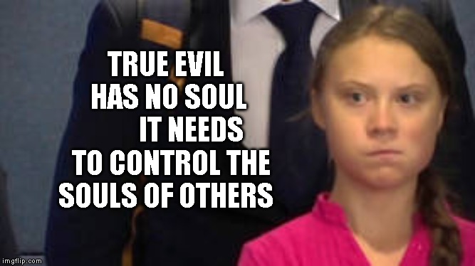 Save Greta from Climate Alarmists | TRUE EVIL    HAS NO SOUL          IT NEEDS TO CONTROL THE SOULS OF OTHERS | image tagged in save greta from climate alarmists | made w/ Imgflip meme maker