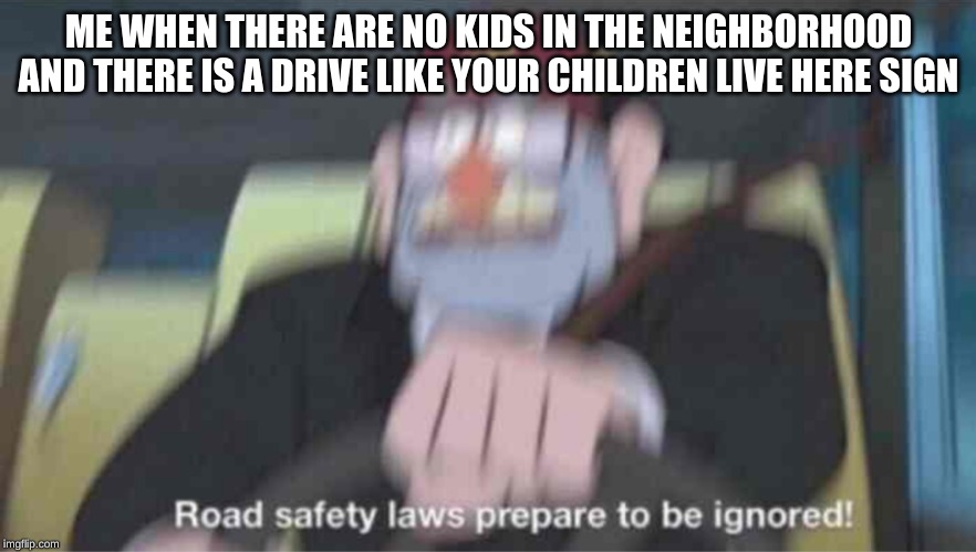 Road safety laws prepare to be ignored! | ME WHEN THERE ARE NO KIDS IN THE NEIGHBORHOOD AND THERE IS A DRIVE LIKE YOUR CHILDREN LIVE HERE SIGN | image tagged in road safety laws prepare to be ignored | made w/ Imgflip meme maker