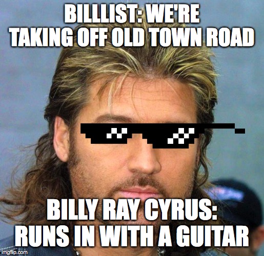 billy ray | BILLLIST: WE'RE TAKING OFF OLD TOWN ROAD; BILLY RAY CYRUS: RUNS IN WITH A GUITAR | image tagged in billy ray | made w/ Imgflip meme maker
