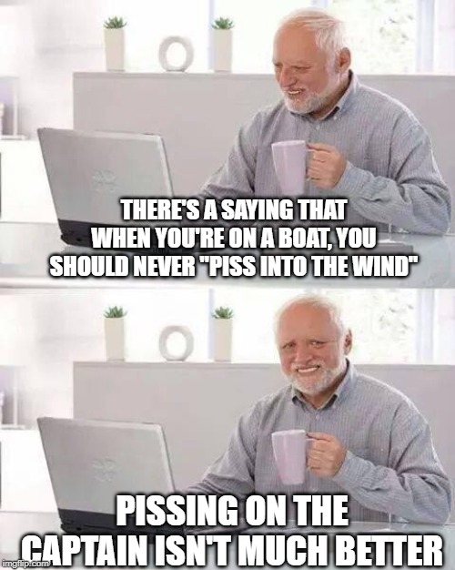 Leak on the Boat | THERE'S A SAYING THAT WHEN YOU'RE ON A BOAT, YOU SHOULD NEVER "PISS INTO THE WIND"; PISSING ON THE CAPTAIN ISN'T MUCH BETTER | image tagged in memes,hide the pain harold | made w/ Imgflip meme maker