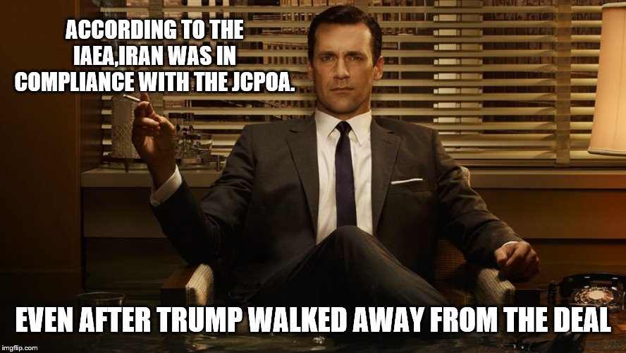 MadMen | ACCORDING TO THE IAEA,IRAN WAS IN COMPLIANCE WITH THE JCPOA. EVEN AFTER TRUMP WALKED AWAY FROM THE DEAL | image tagged in madmen | made w/ Imgflip meme maker