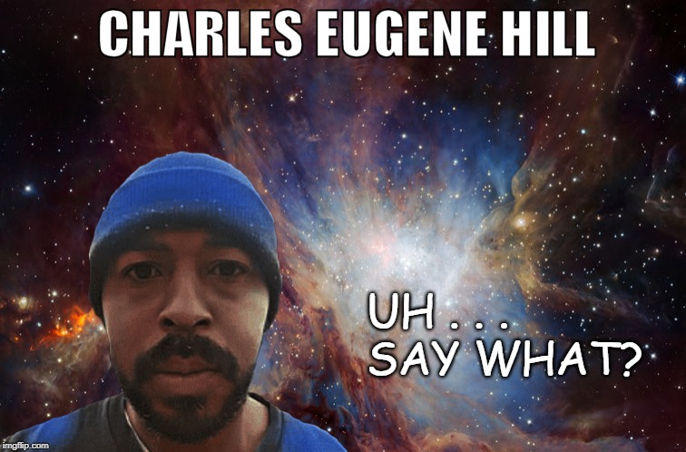 Charles Eugene Hill | UH . . . 
SAY WHAT? | image tagged in charles eugene hill | made w/ Imgflip meme maker