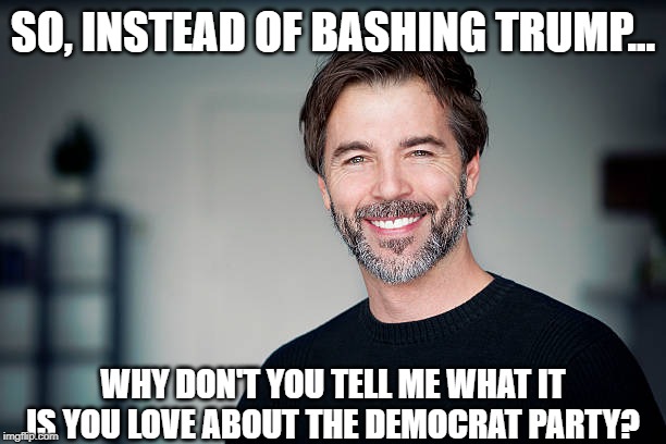 stop bashing Trump | SO, INSTEAD OF BASHING TRUMP... WHY DON'T YOU TELL ME WHAT IT IS YOU LOVE ABOUT THE DEMOCRAT PARTY? | image tagged in smiling man,democrat party,never trumpers | made w/ Imgflip meme maker