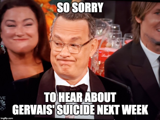 Tom Hanks Regrets Gervais Suicide | SO SORRY; TO HEAR ABOUT GERVAIS' SUICIDE NEXT WEEK | image tagged in tom hanks golden globes | made w/ Imgflip meme maker