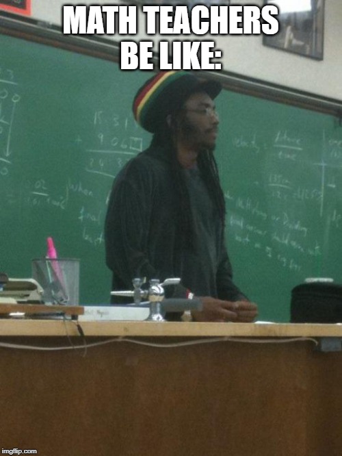 Rasta Science Teacher Meme | MATH TEACHERS BE LIKE: | image tagged in memes,rasta science teacher | made w/ Imgflip meme maker