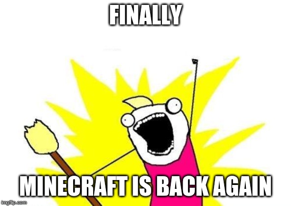 X All The Y Meme | FINALLY; MINECRAFT IS BACK AGAIN | image tagged in memes,x all the y | made w/ Imgflip meme maker