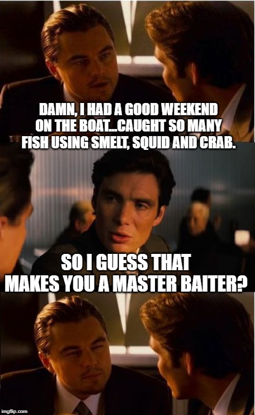 Fishin's Good | DAMN, I HAD A GOOD WEEKEND ON THE BOAT...CAUGHT SO MANY FISH USING SMELT, SQUID AND CRAB. SO I GUESS THAT MAKES YOU A MASTER BAITER? | image tagged in memes,inception | made w/ Imgflip meme maker