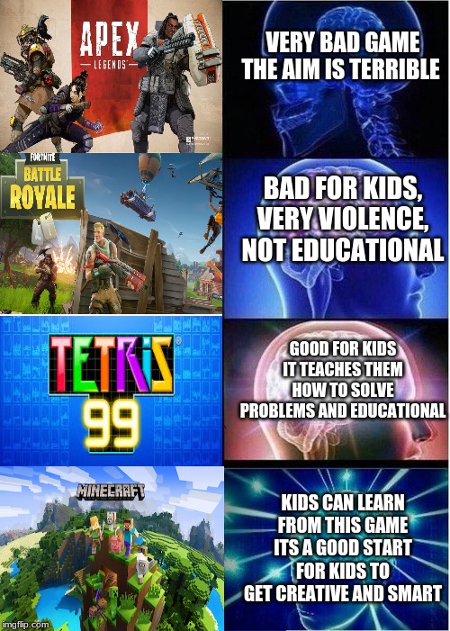 Expanding Brain Meme | VERY BAD GAME THE AIM IS TERRIBLE; BAD FOR KIDS, VERY VIOLENCE, NOT EDUCATIONAL; GOOD FOR KIDS IT TEACHES THEM HOW TO SOLVE PROBLEMS AND EDUCATIONAL; KIDS CAN LEARN FROM THIS GAME ITS A GOOD START FOR KIDS TO GET CREATIVE AND SMART | image tagged in memes,expanding brain | made w/ Imgflip meme maker