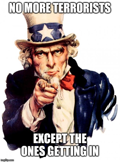 Uncle Sam | NO MORE TERRORISTS; EXCEPT THE ONES GETTING IN | image tagged in memes,uncle sam | made w/ Imgflip meme maker