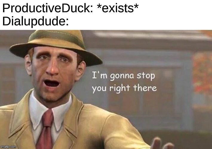 I'm gonna stop you right there | ProductiveDuck: *exists*
Dialupdude: | image tagged in i'm gonna stop you right there | made w/ Imgflip meme maker