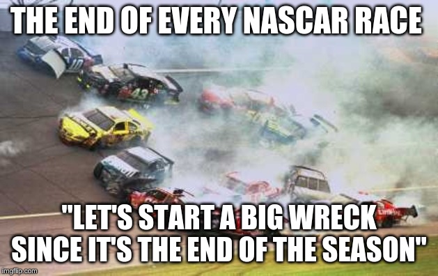 Because Race Car | THE END OF EVERY NASCAR RACE; "LET'S START A BIG WRECK SINCE IT'S THE END OF THE SEASON" | image tagged in memes,because race car | made w/ Imgflip meme maker