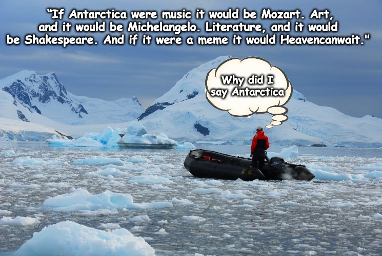 Shoutout for a Great Meme Artist...the now very cool Heavencanwait | “If Antarctica were music it would be Mozart. Art, and it would be Michelangelo. Literature, and it would be Shakespeare. And if it were a meme it would Heavencanwait."; Why did I say Antarctica | image tagged in heavencanwait,thparky,timiddeer,boma,octavia_melody | made w/ Imgflip meme maker