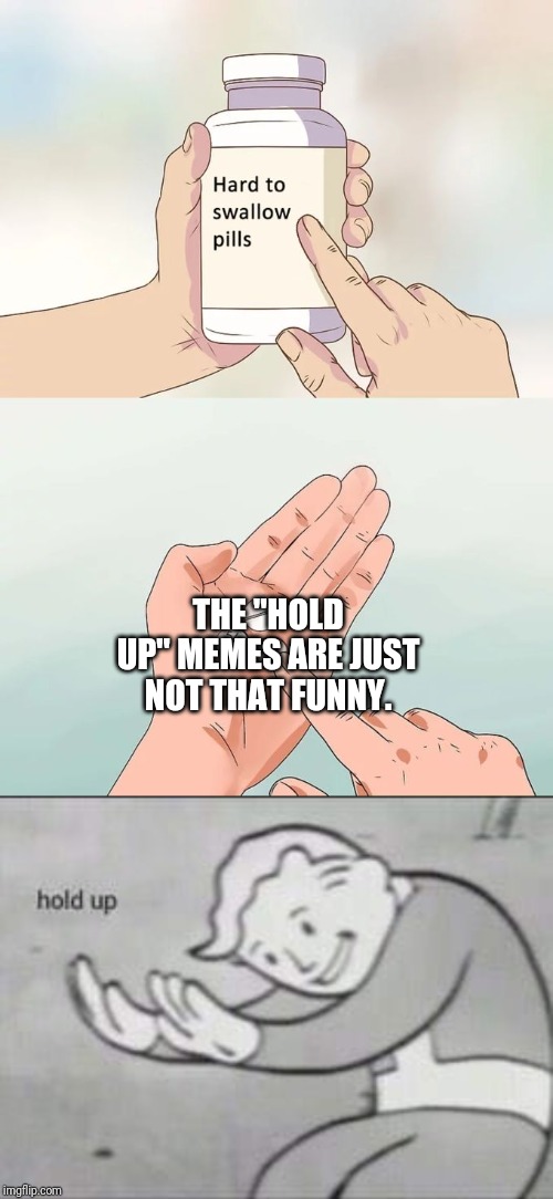 THE "HOLD UP" MEMES ARE JUST NOT THAT FUNNY. | image tagged in memes,hard to swallow pills,fallout hold up | made w/ Imgflip meme maker