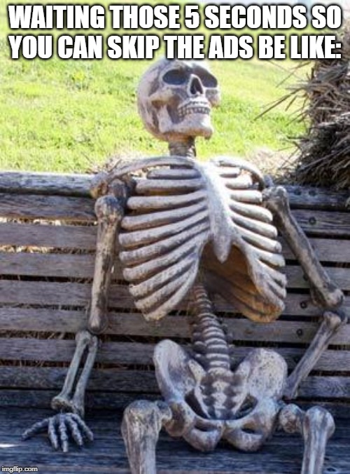 It's true. | WAITING THOSE 5 SECONDS SO YOU CAN SKIP THE ADS BE LIKE: | image tagged in memes,waiting skeleton,ads,second,skeleton | made w/ Imgflip meme maker