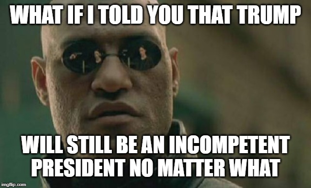 Matrix Morpheus Meme | WHAT IF I TOLD YOU THAT TRUMP WILL STILL BE AN INCOMPETENT PRESIDENT NO MATTER WHAT | image tagged in memes,matrix morpheus | made w/ Imgflip meme maker